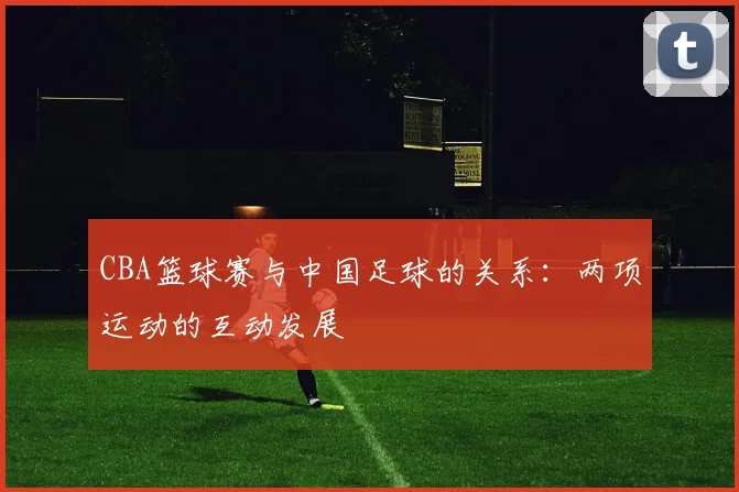 CBA篮球赛与中国足球的关系：两项运动的互动发展