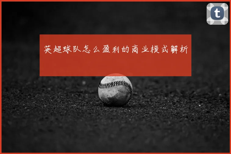 英超球队怎么盈利的商业模式解析
