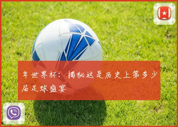 年世界杯：揭秘这是历史上第多少届足球盛宴