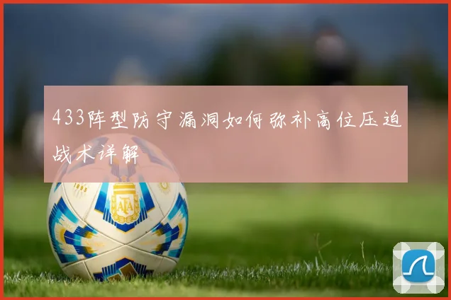 433阵型防守漏洞如何弥补高位压迫战术详解