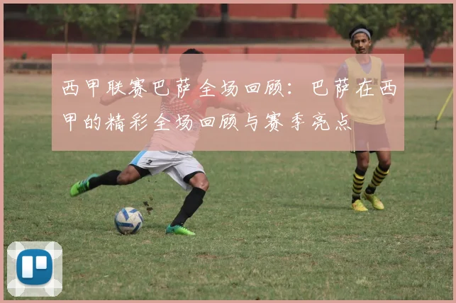 西甲联赛巴萨全场回顾:巴萨在西甲的精彩全场回顾与赛季亮点