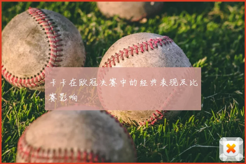 卡卡在欧冠决赛中的经典表现及比赛影响