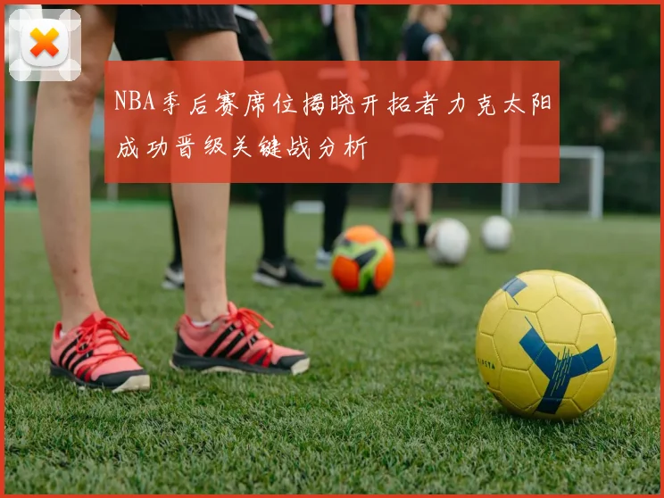 NBA季后赛席位揭晓开拓者力克太阳成功晋级关键战分析